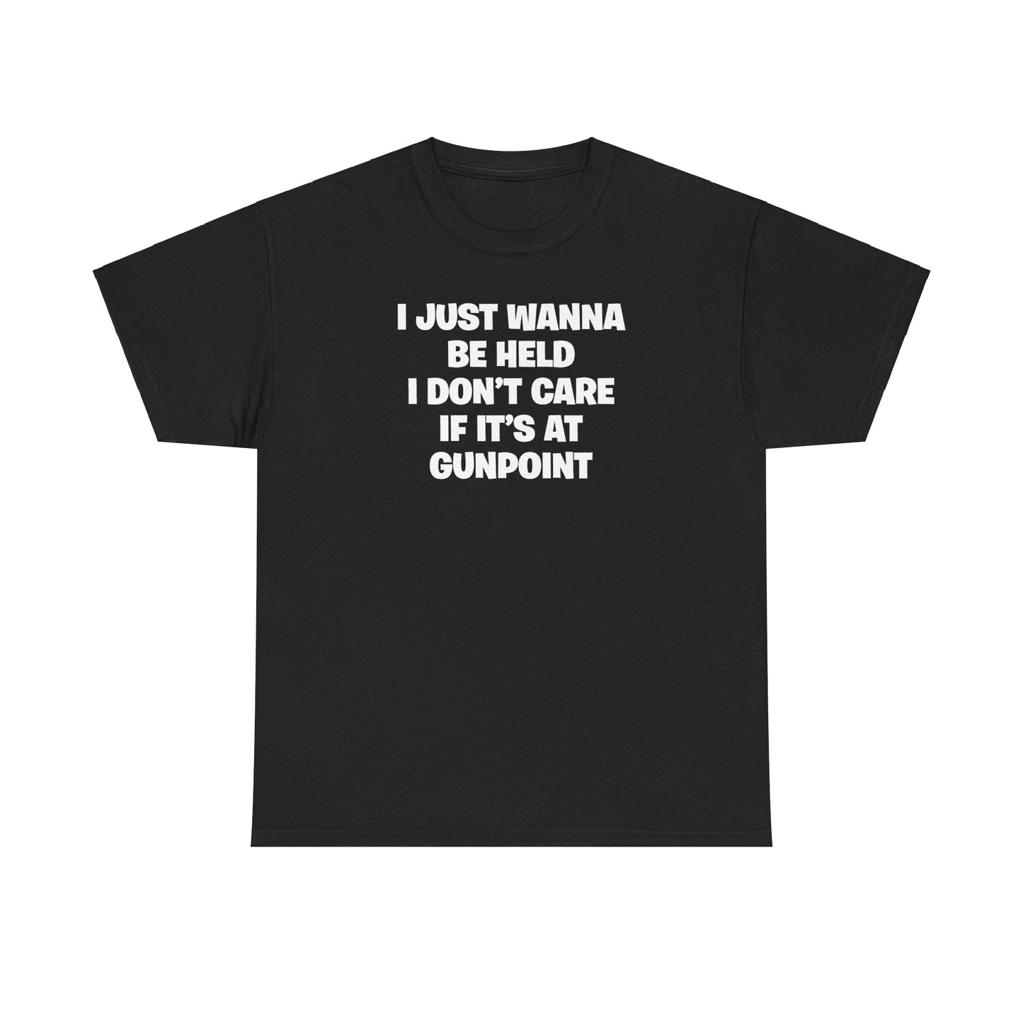 I JUST WANNA BE HELD I DON'T CARE IF IT'S AT GUNPOINT T-SHIRT