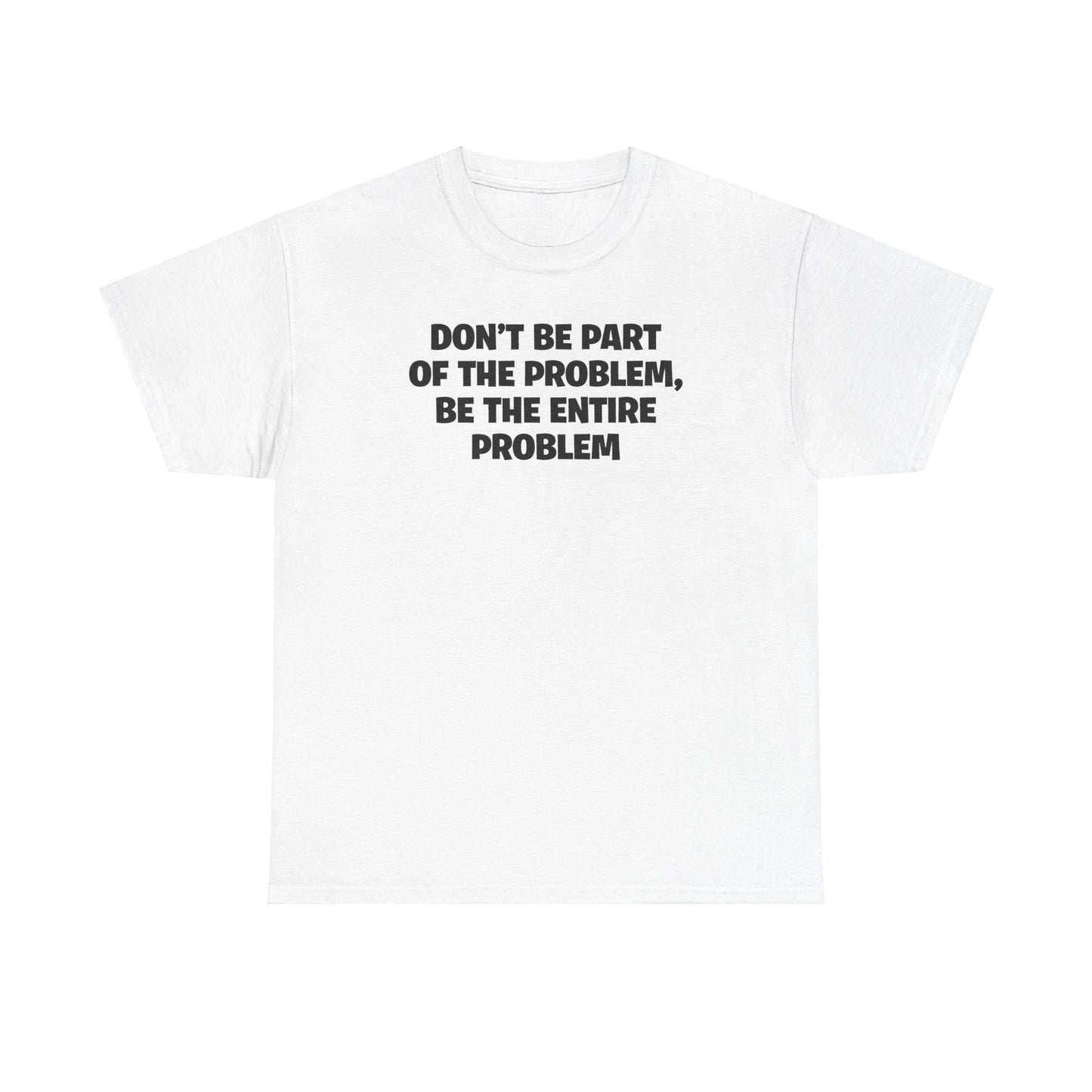 DON'T BE PART OF THE PROBLEM, BE THE ENTIRE PROBLEM T-SHIRT