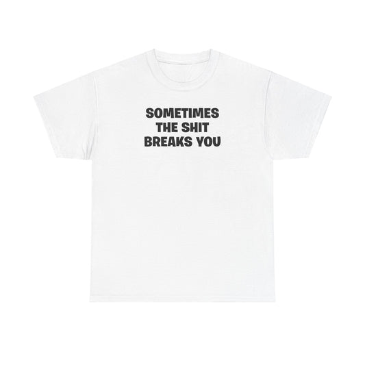 SOMETIMES THE SHIT BREAKS YOU T-SHIRT