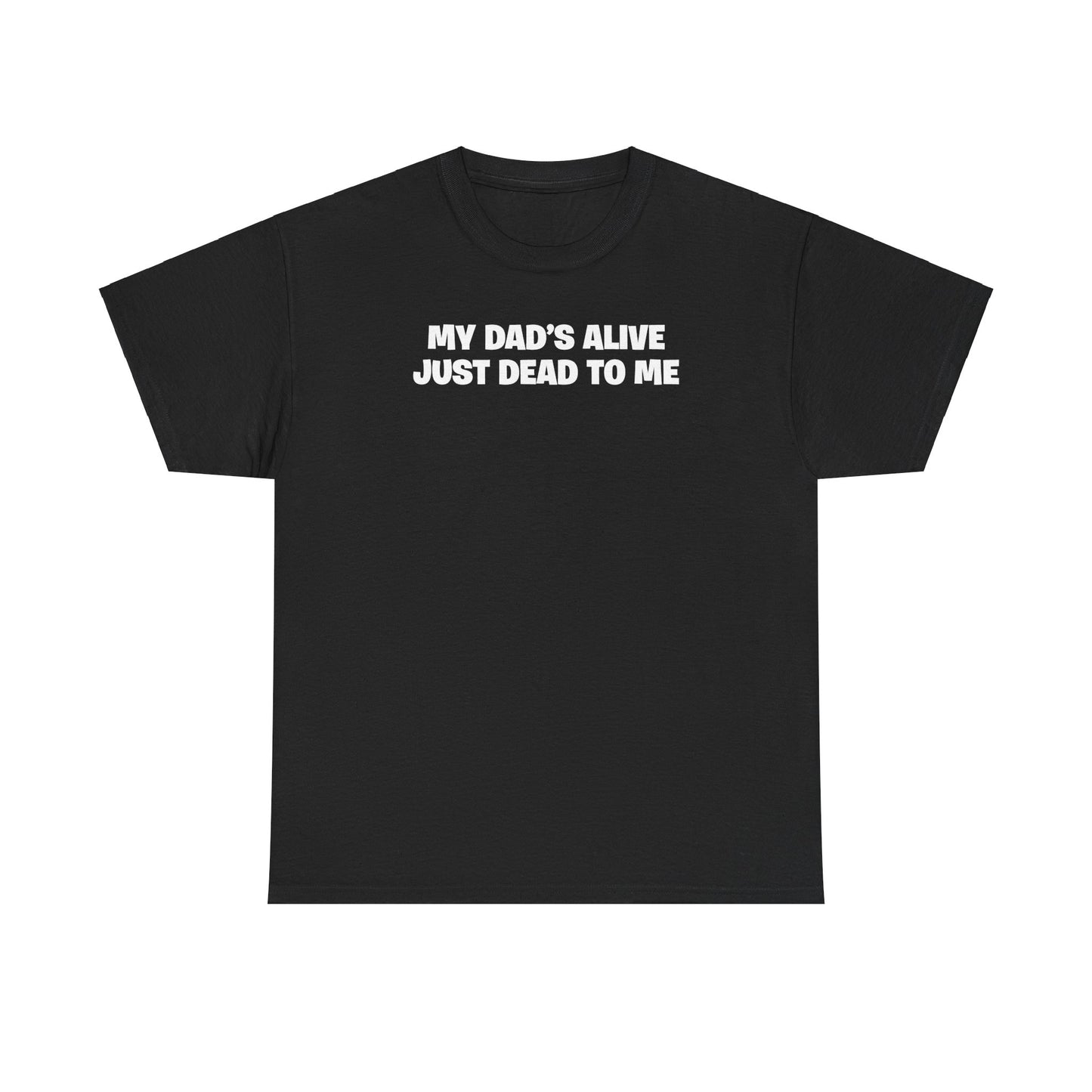 MY DAD'S ALIVE JUST DEAD TO ME T-SHIRT