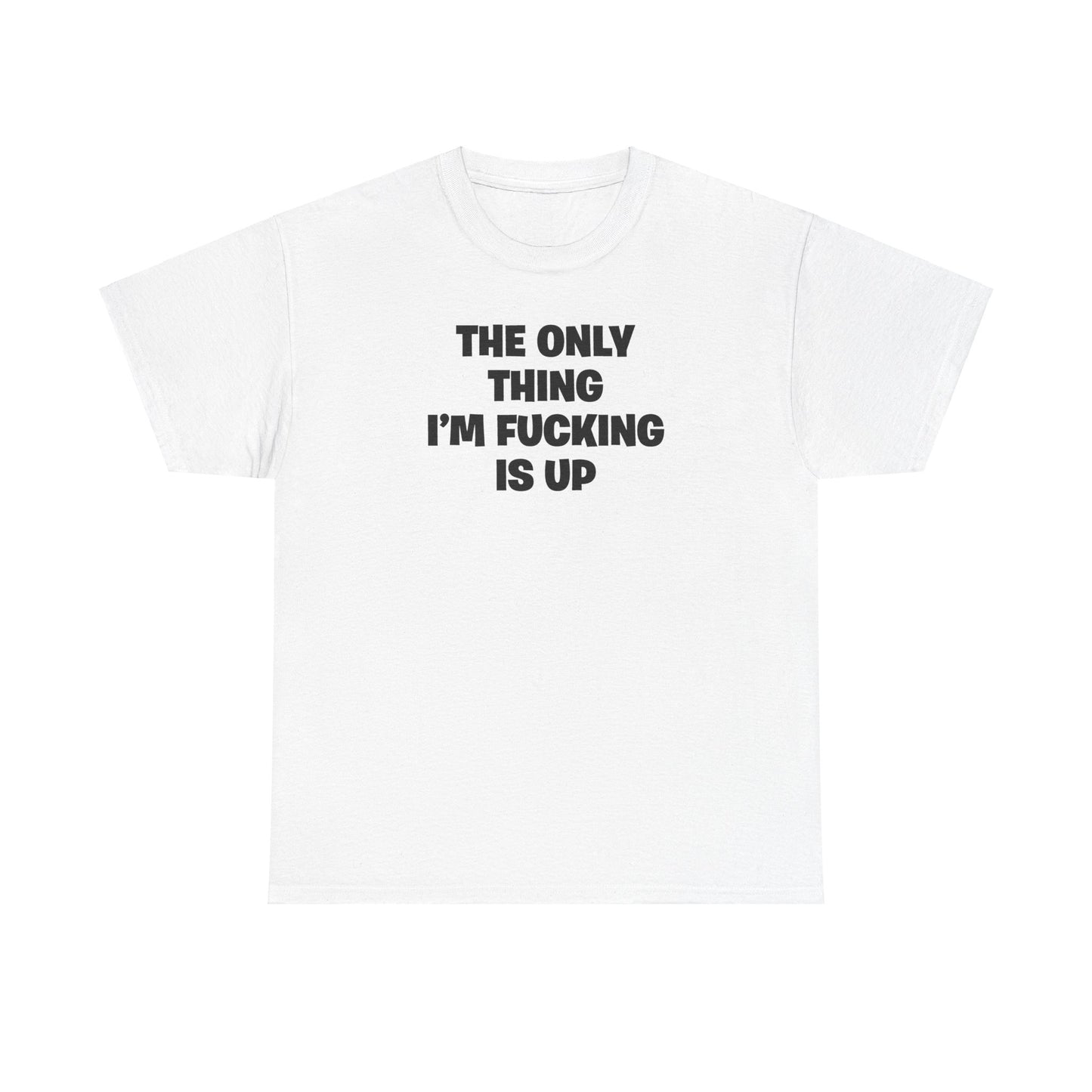 THE ONLY THING I'M FUCKING IS UP T-SHIRT