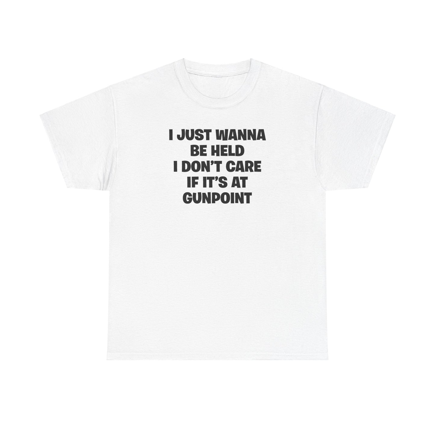 I JUST WANNA BE HELD I DON'T CARE IF IT'S AT GUNPOINT T-SHIRT