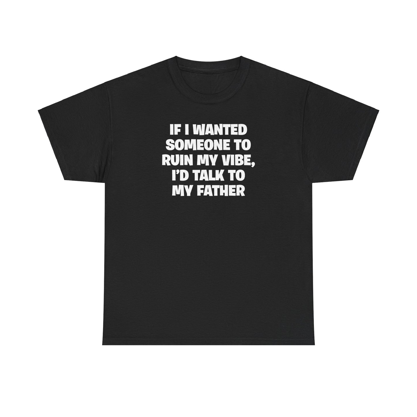 IF I WANTED SOMEONE TO RUIN MY VIBE, I'D TALK TO MY FATHER T-SHIRT