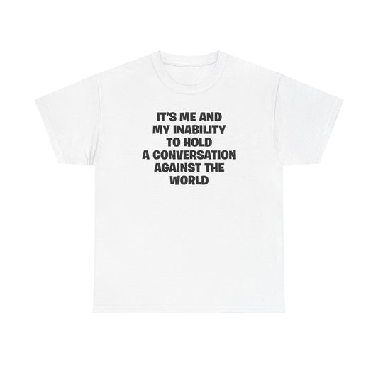 IT'S ME AND MY INABILITY TO HANDLE A CONVERSATION AGAINST THE WORLD T-SHIRT