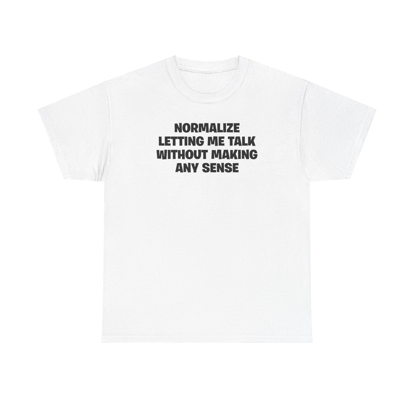 NORMALIZE LETTING ME TALK WITHOUT MAKING ANY SENSE T-SHIRT