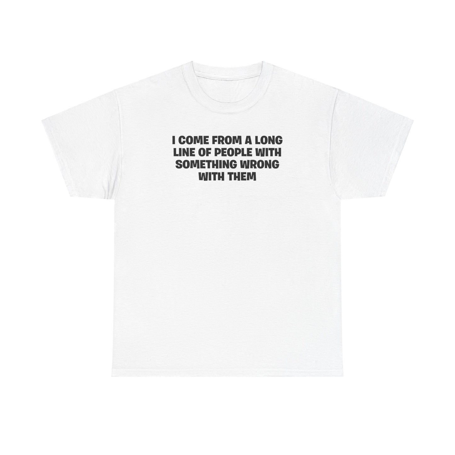 I COME FROM A LONG LINE OF PEOPLE WITH SOMETHING WRONG WITH THEM T-SHIRT