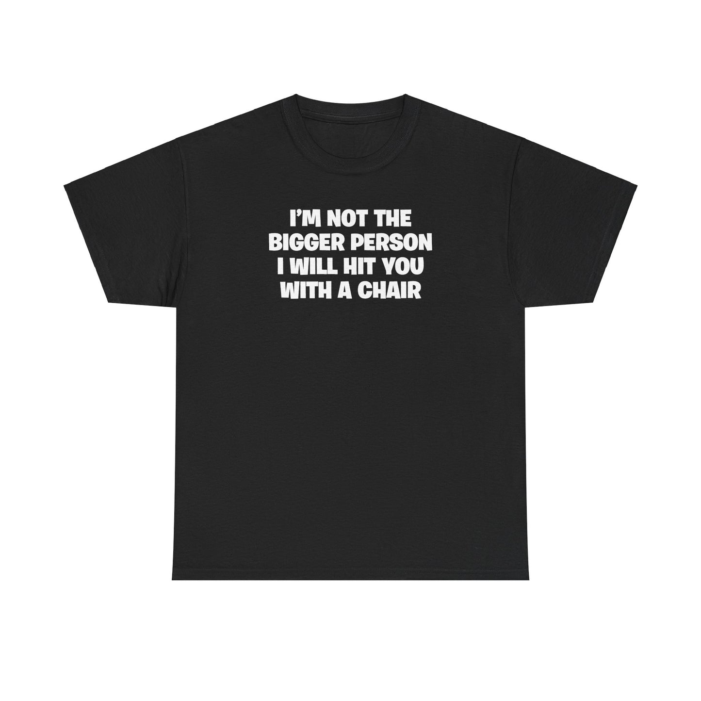 I'M NOT THE BIGGER PERSON I WILL HIT YOU WITH A CHAIR T-SHIRT