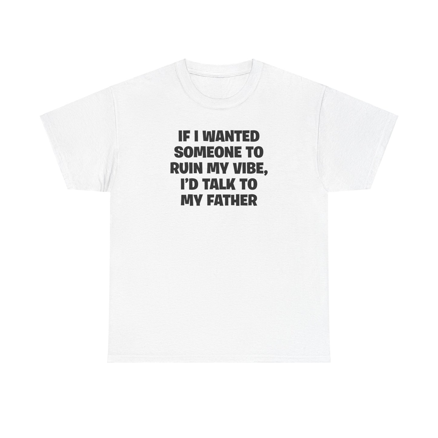 IF I WANTED SOMEONE TO RUIN MY VIBE, I'D TALK TO MY FATHER T-SHIRT