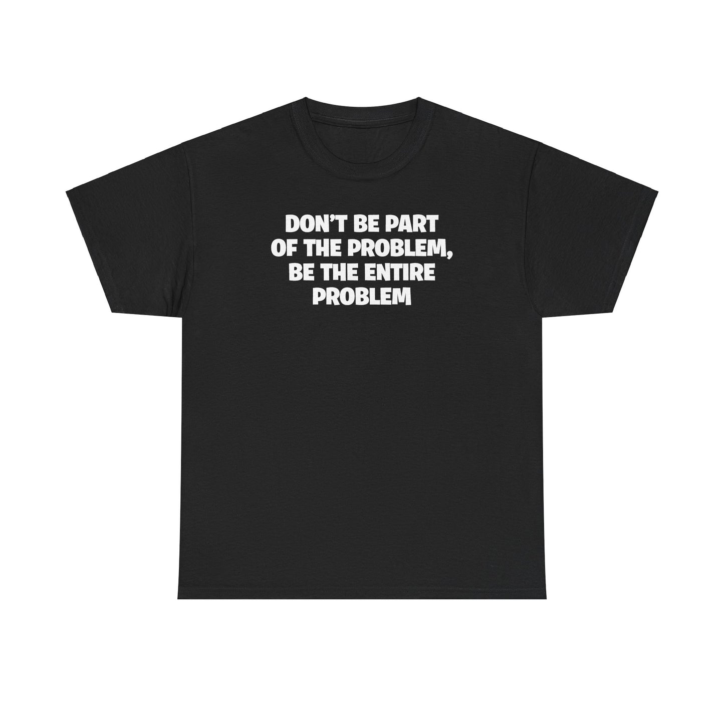 DON'T BE PART OF THE PROBLEM, BE THE ENTIRE PROBLEM T-SHIRT