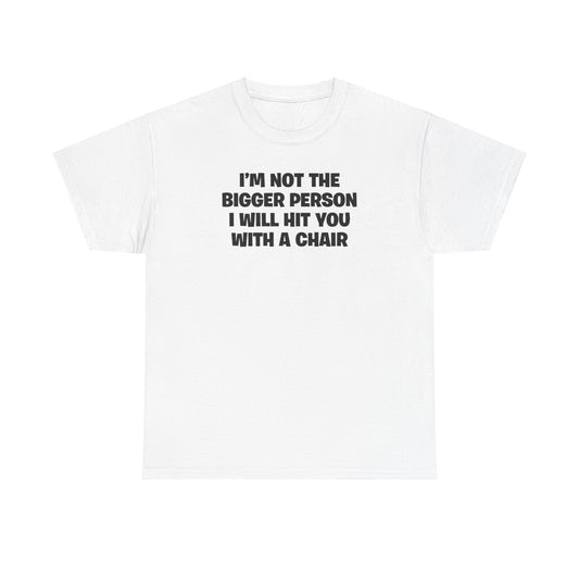 I'M NOT THE BIGGER PERSON I WILL HIT YOU WITH A CHAIR T-SHIRT