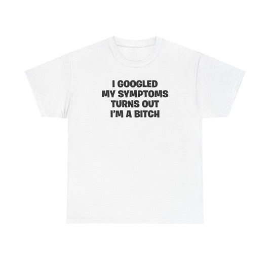 I GOOGLED MY SYMPTOMS TURNS OUT I'M A BITCH T-SHIRT