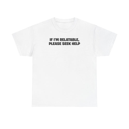 IF I'M RELATABLE, PLEASE SEEK HELP T-SHIRT