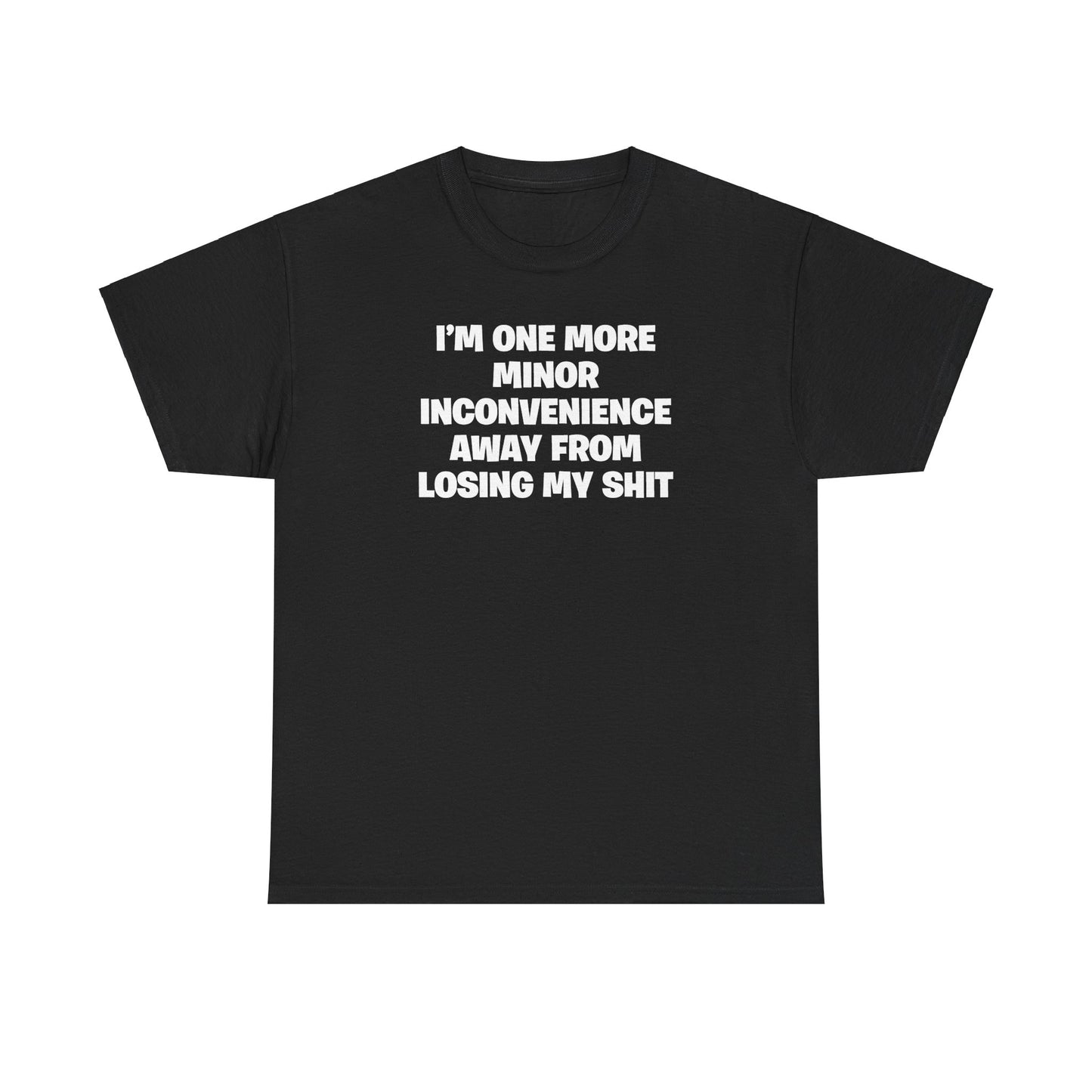 I'M ONE MORE MINOR INCONVENIENCE AWAY FROM LOSING MY SHIT T-SHIRT