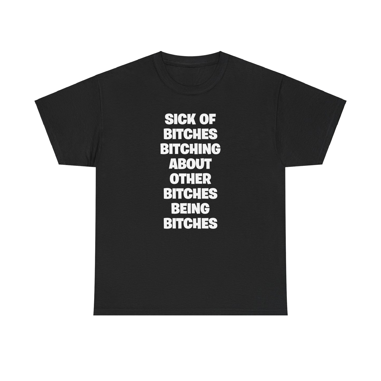 SICK OF BITCHES BITCHING ABOUT OTHER BITCHES BEING BITCHES T-SHIRT