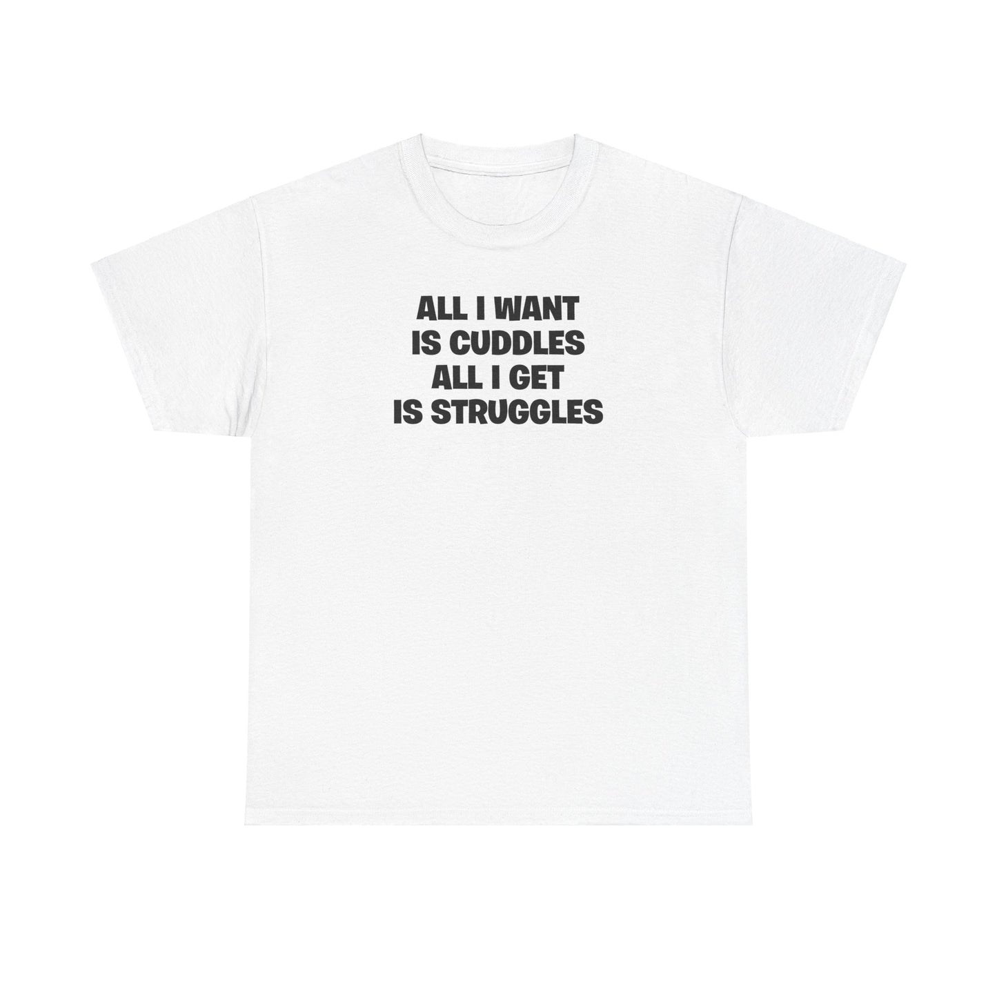 ALL I WANT IS CUDDLES ALL I GET IS STRUGGLES T-SHIRT