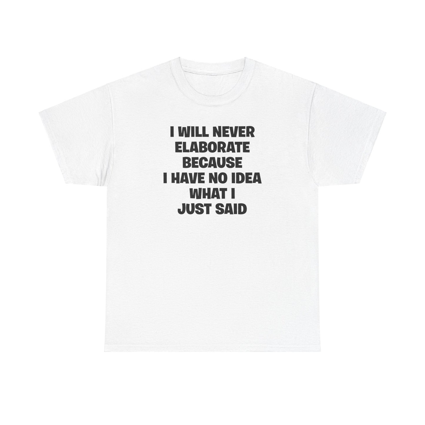 I WILL NEVER ELABORATE BECAUSE I HAVE NO IDEA WHAT I JUST SAID T-SHIRT