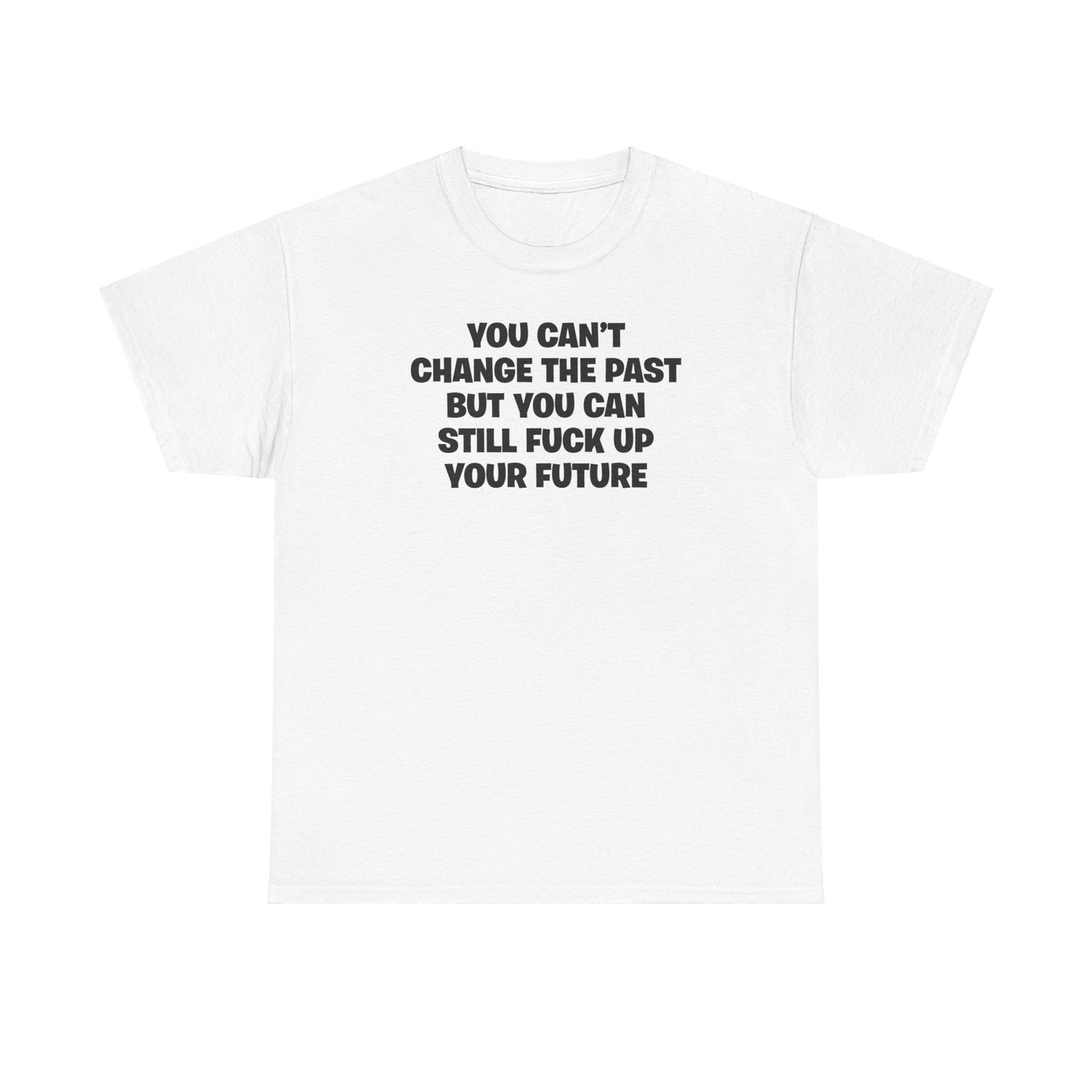 YOU CAN'T CHANGE THE PAST BUT YOU CAN STILL FUCK UP YOUR FUTURE T-SHIRT