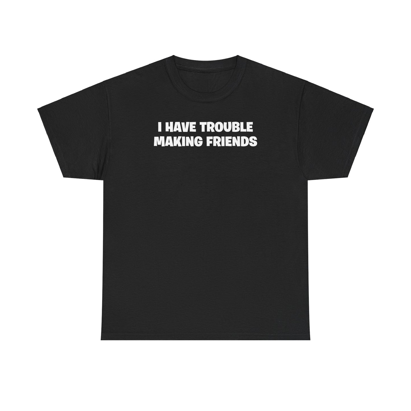 I HAVE TROUBLE MAKING FRIENDS T-SHIRT