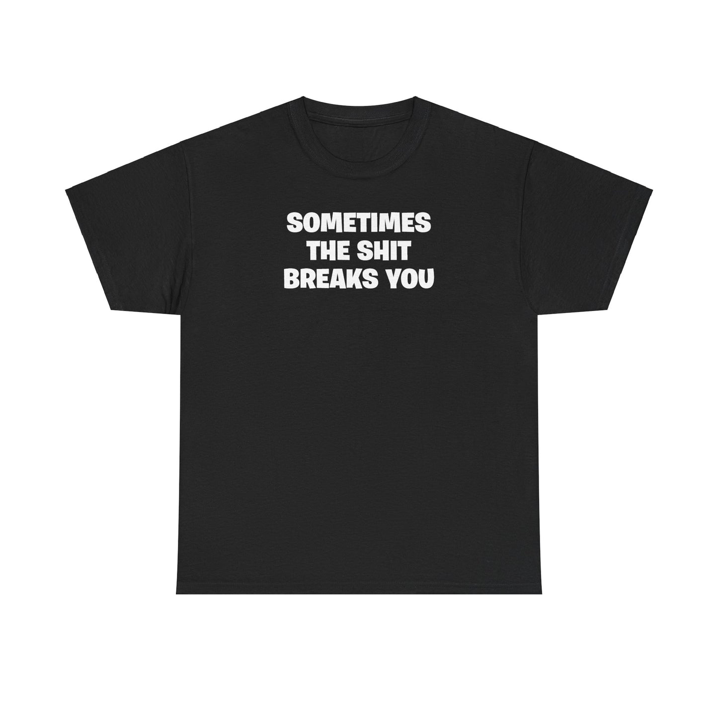 SOMETIMES THE SHIT BREAKS YOU T-SHIRT