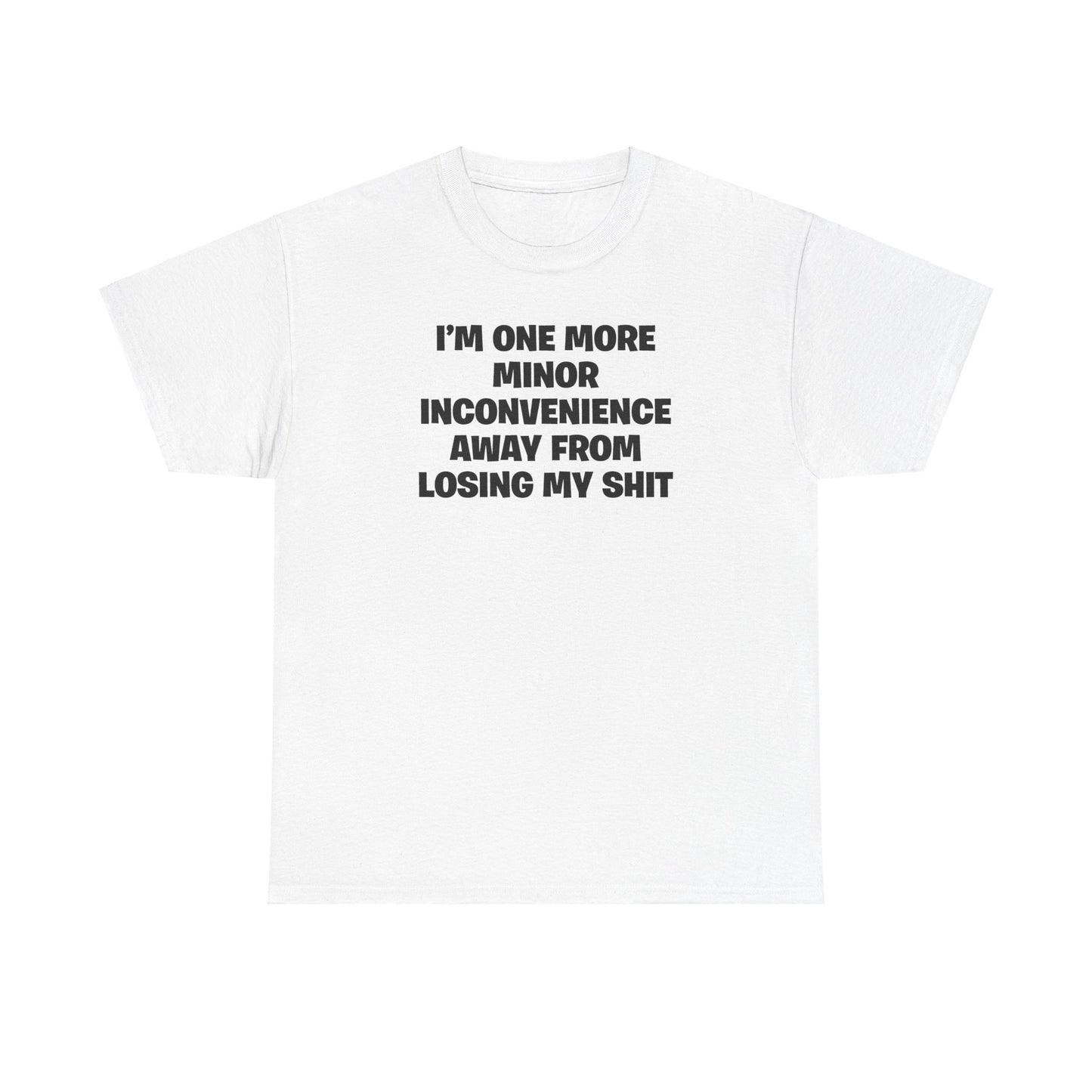 I'M ONE MORE MINOR INCONVENIENCE AWAY FROM LOSING MY SHIT T-SHIRT