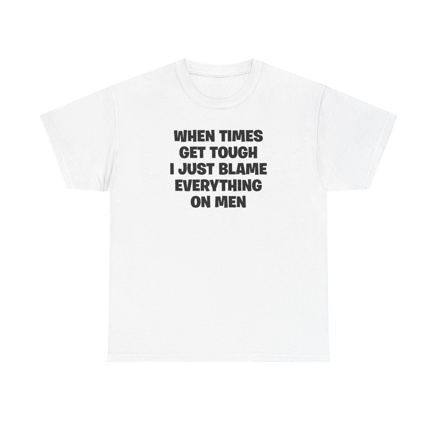 WHEN TIMES GET TOUGH I JUST BLAME EVERYTHING ON MEN T-SHIRT