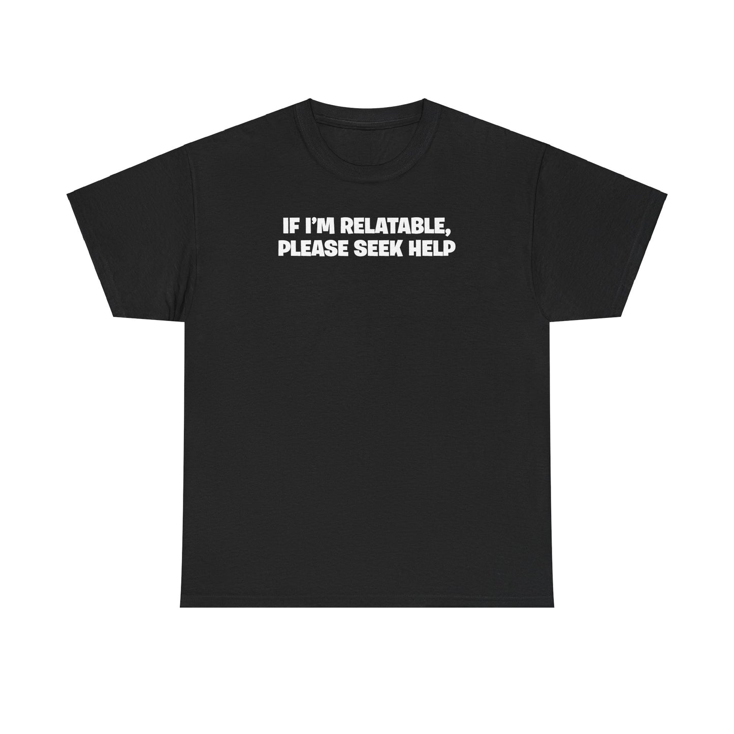 IF I'M RELATABLE, PLEASE SEEK HELP T-SHIRT