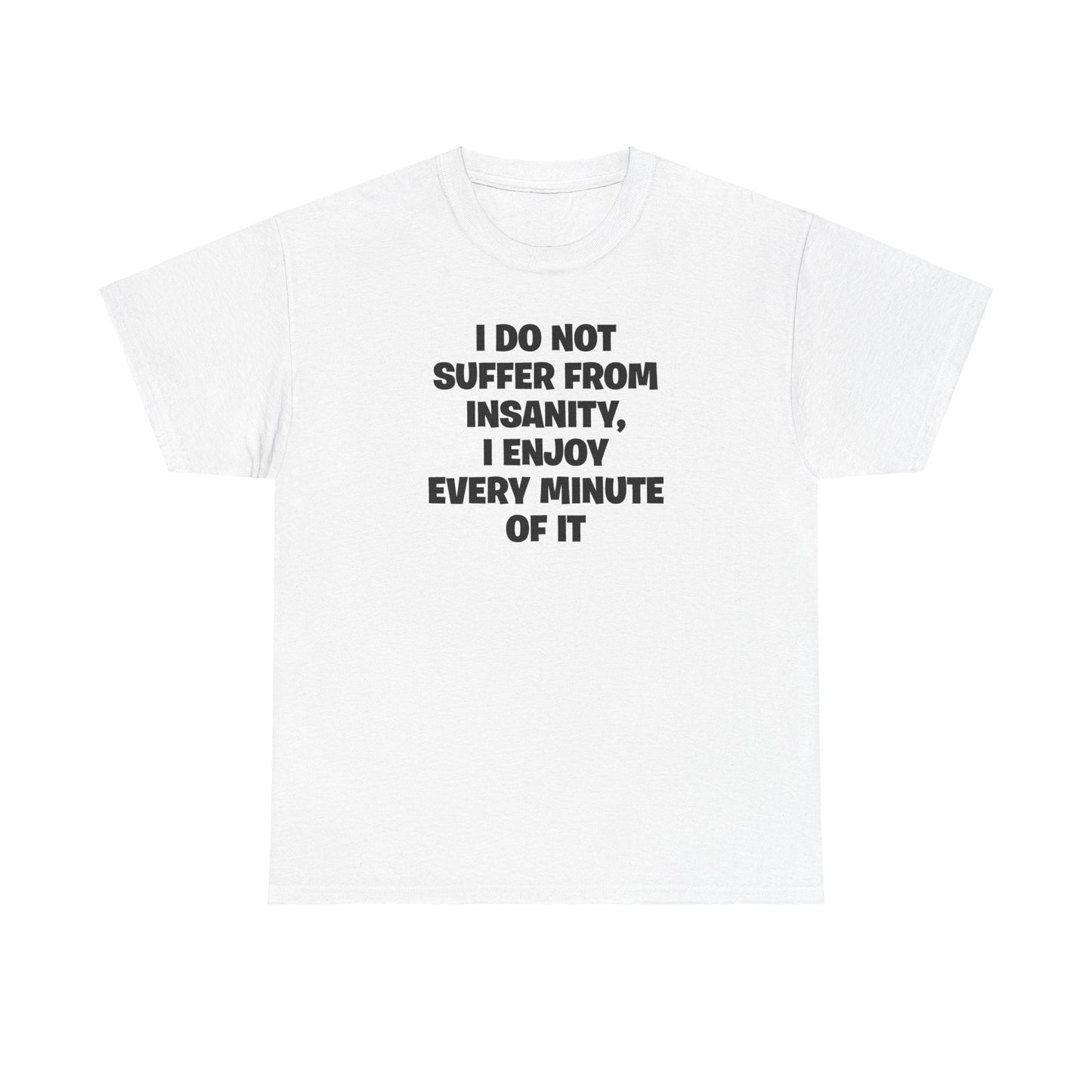 I DO NOT SUFFER FROM INSANITY, I ENJOY EVERY MINUTE OF IT T-SHIRT