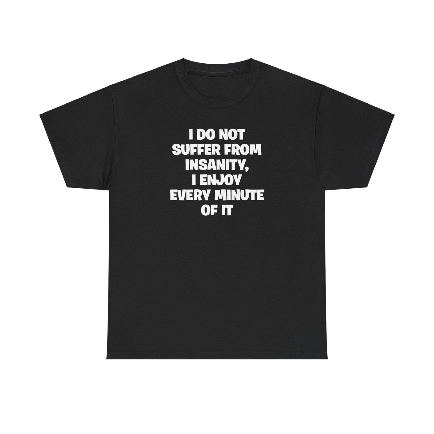 I DO NOT SUFFER FROM INSANITY, I ENJOY EVERY MINUTE OF IT T-SHIRT