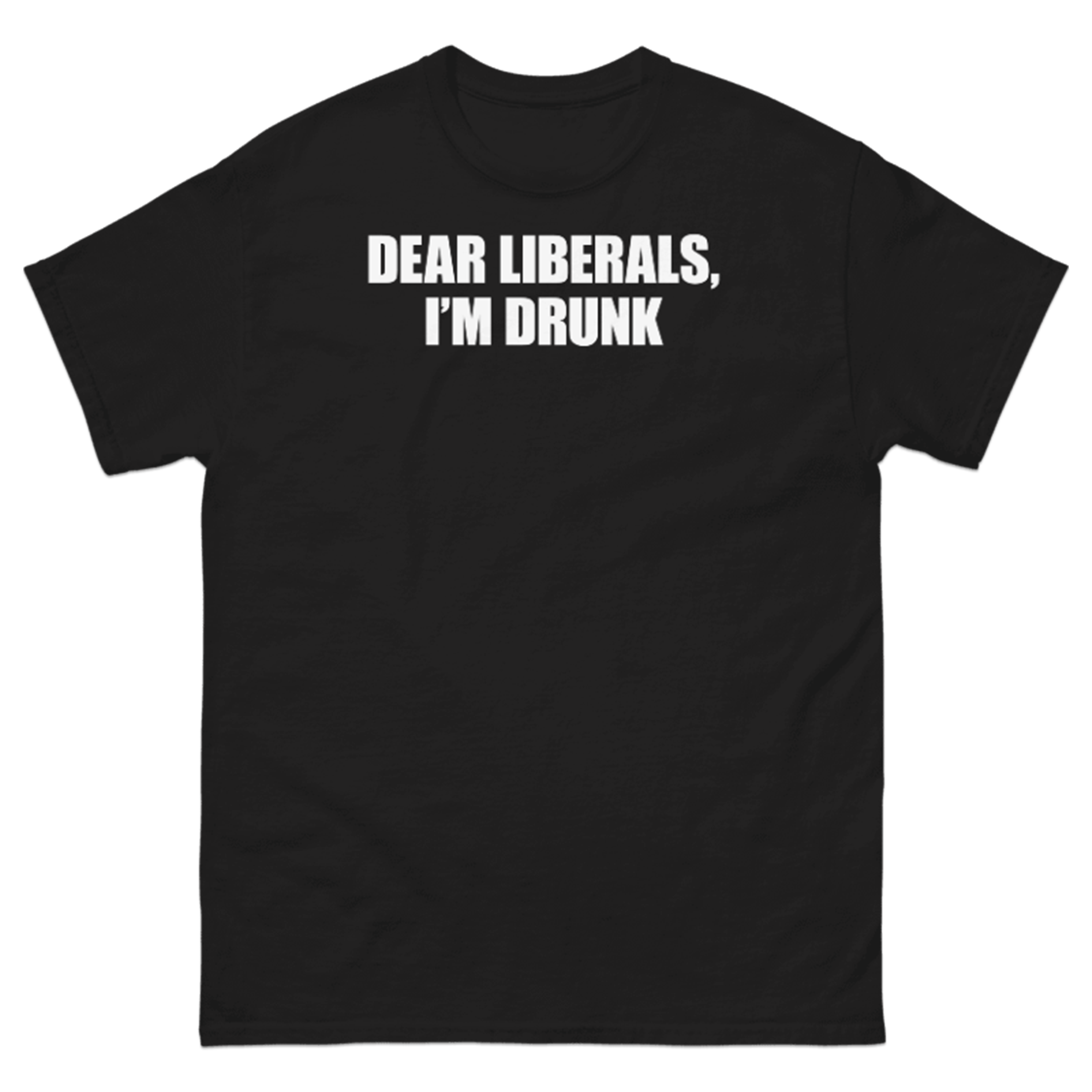 DEAR LIBERALS, I'M DRUNK