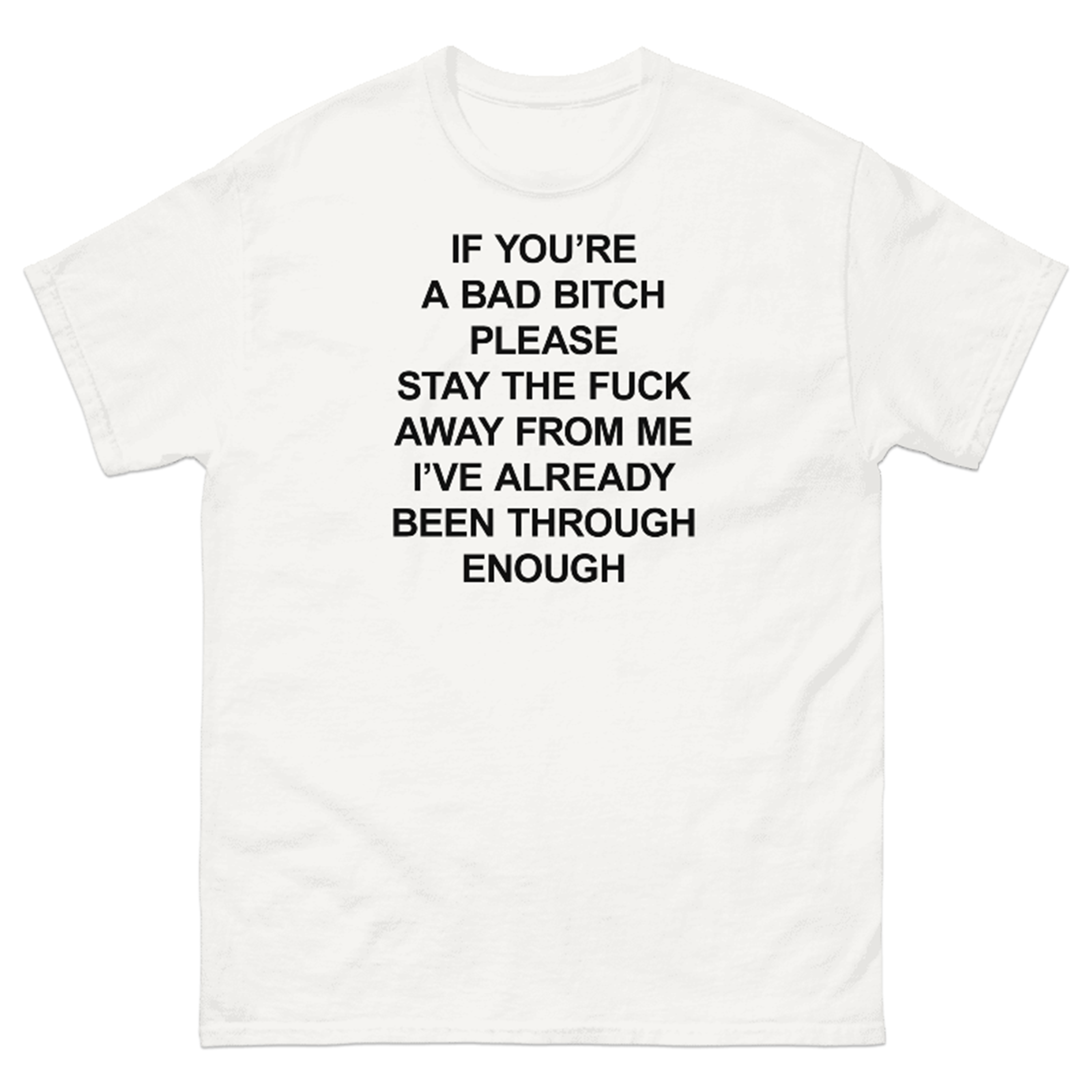 IF YOU'RE A BAD BITCH PLEASE STAY THE FUCK AWAY FROM ME I'VE ALREAD BEEN THROUGH ENOUGH T-SHIRT